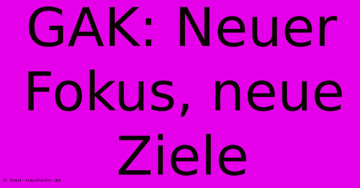 GAK: Neuer Fokus, Neue Ziele