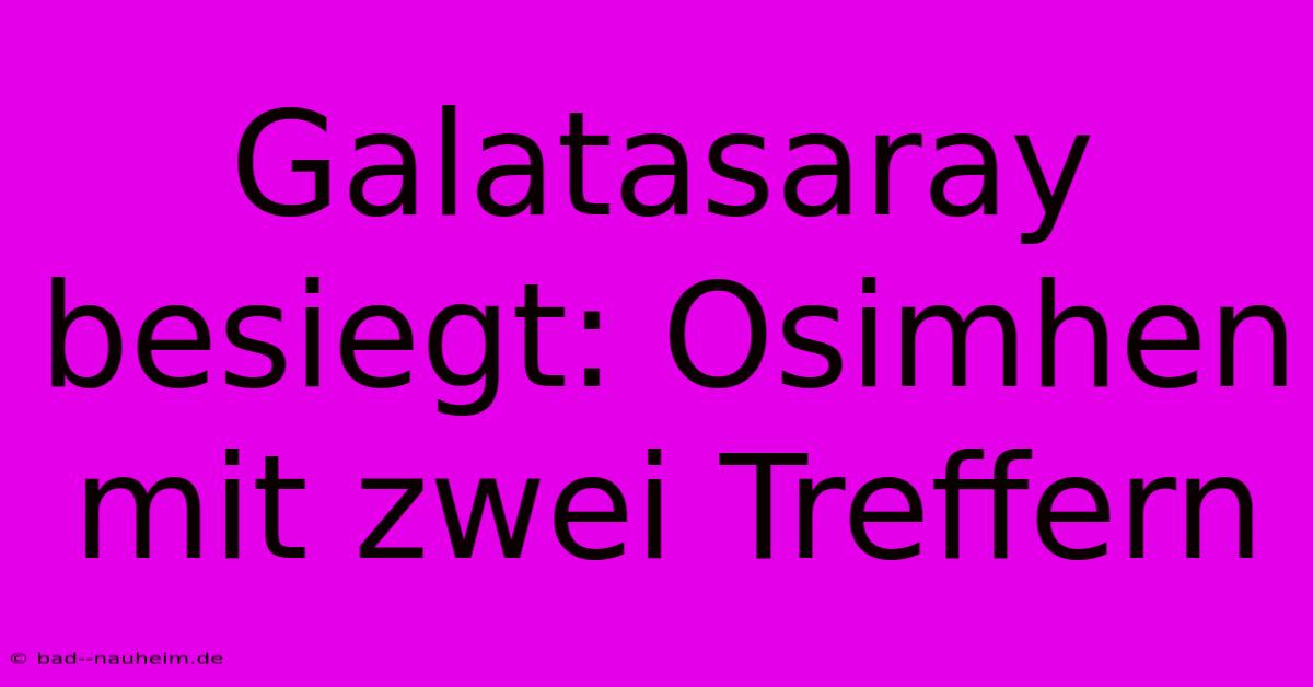 Galatasaray Besiegt: Osimhen Mit Zwei Treffern