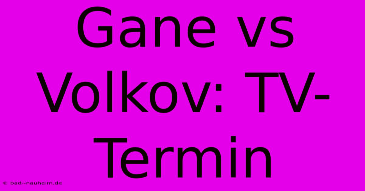 Gane Vs Volkov: TV-Termin