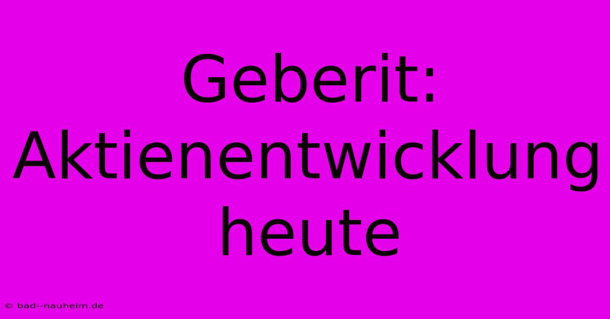 Geberit:  Aktienentwicklung Heute