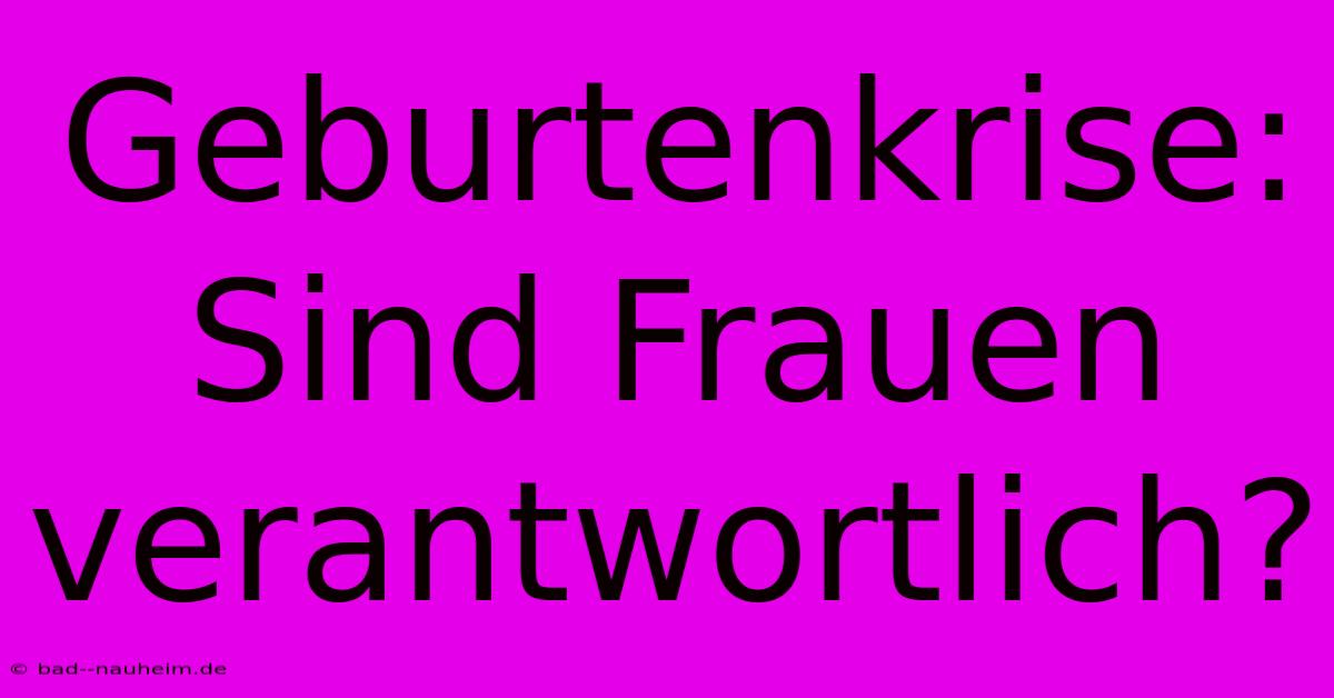 Geburtenkrise: Sind Frauen Verantwortlich?