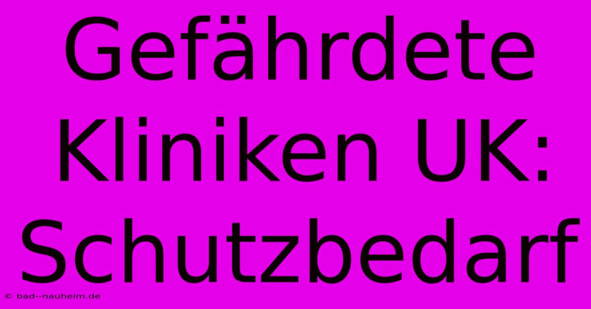 Gefährdete Kliniken UK: Schutzbedarf