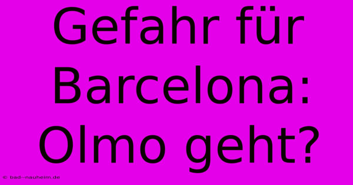 Gefahr Für Barcelona: Olmo Geht?