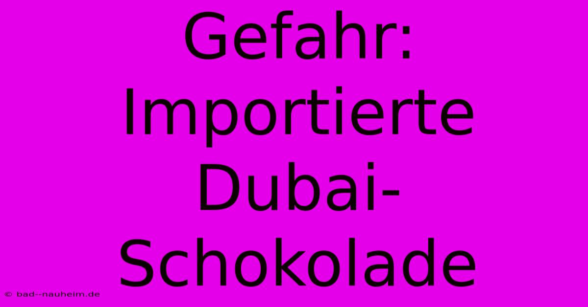 Gefahr: Importierte Dubai-Schokolade