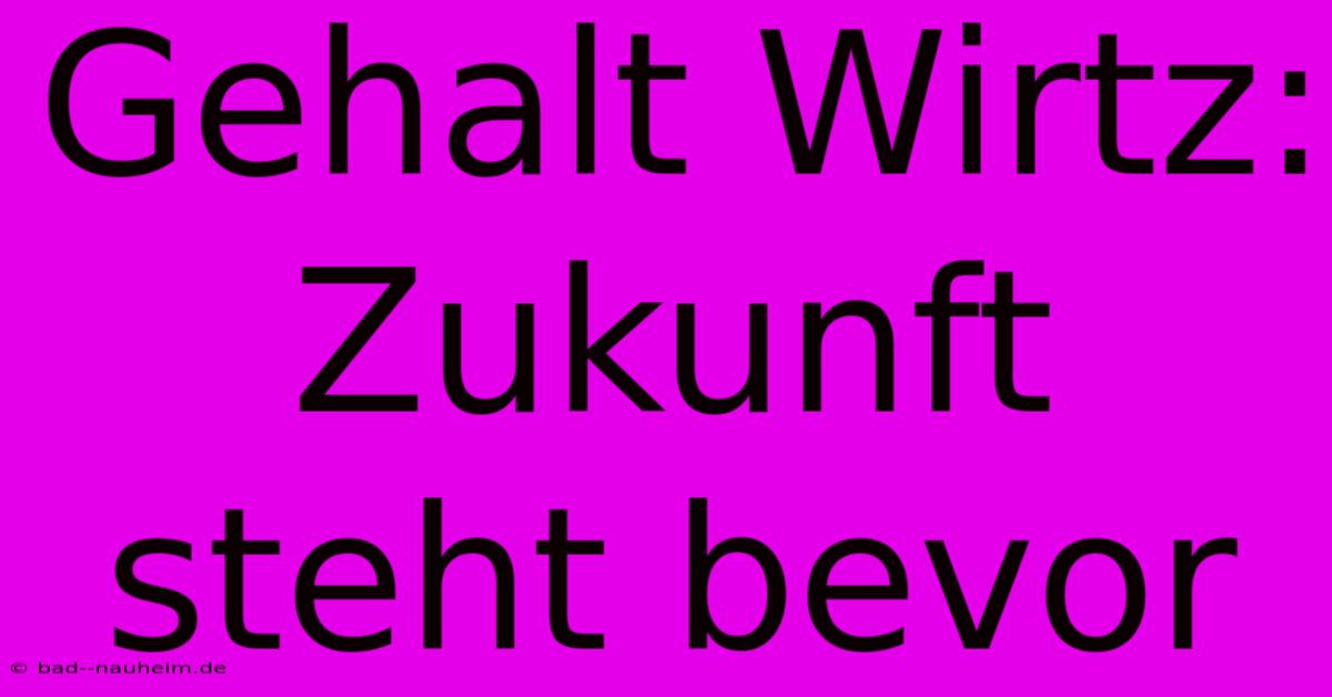 Gehalt Wirtz:  Zukunft Steht Bevor