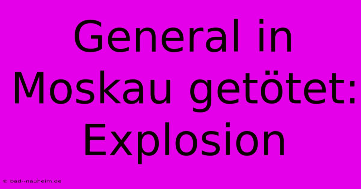 General In Moskau Getötet: Explosion