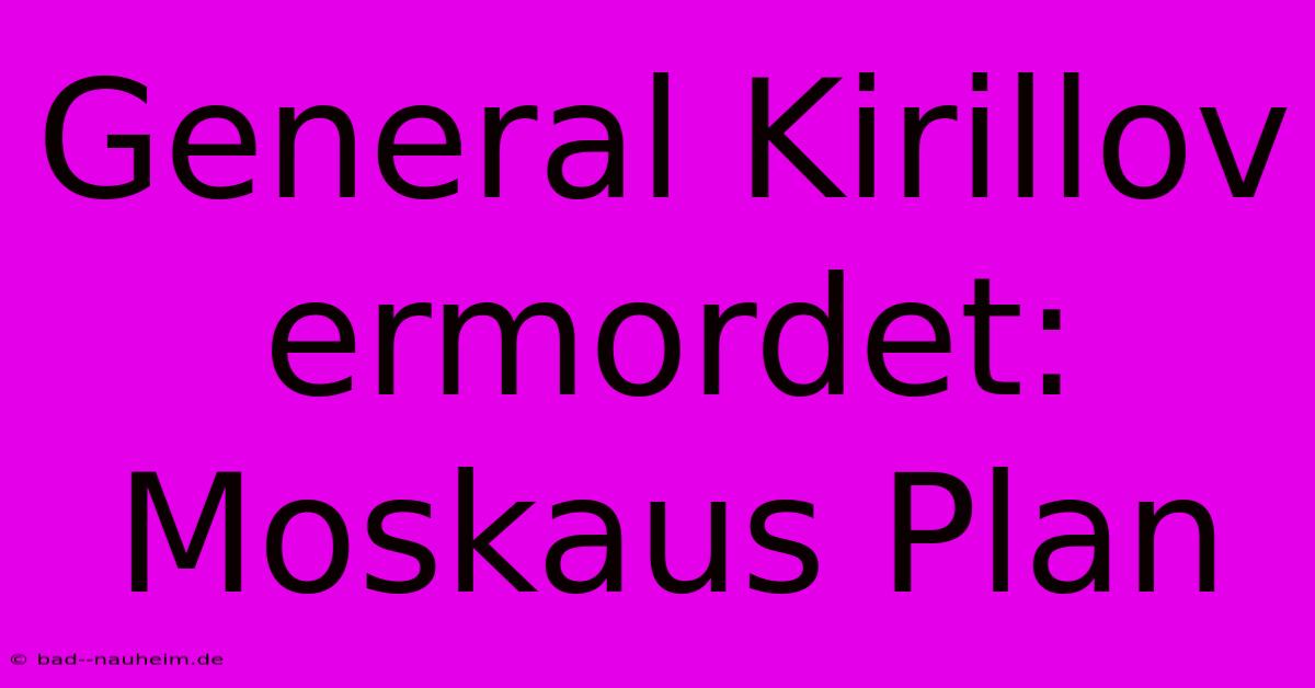 General Kirillov Ermordet: Moskaus Plan