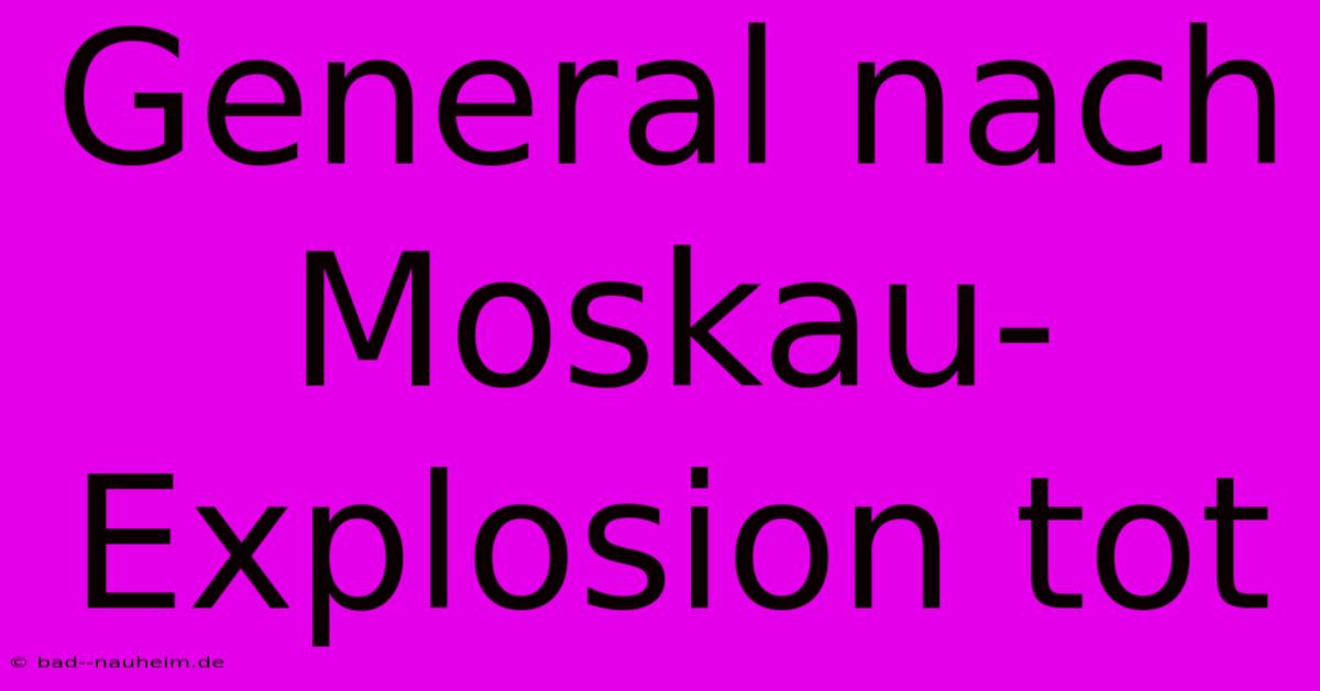 General Nach Moskau-Explosion Tot