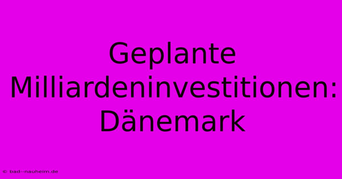 Geplante Milliardeninvestitionen: Dänemark