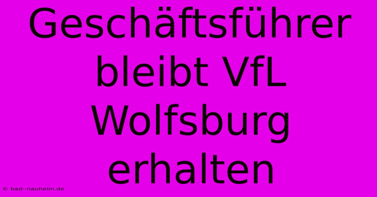 Geschäftsführer Bleibt VfL Wolfsburg Erhalten