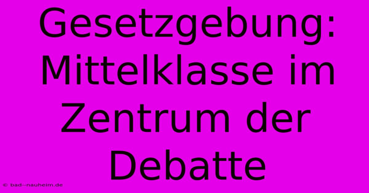 Gesetzgebung: Mittelklasse Im Zentrum Der Debatte