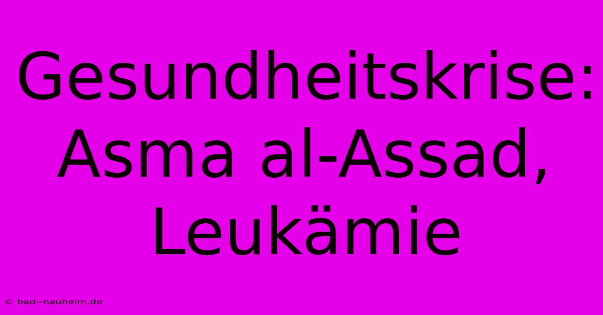 Gesundheitskrise: Asma Al-Assad, Leukämie