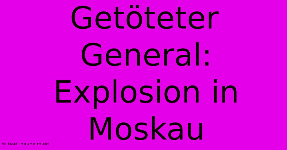 Getöteter General: Explosion In Moskau