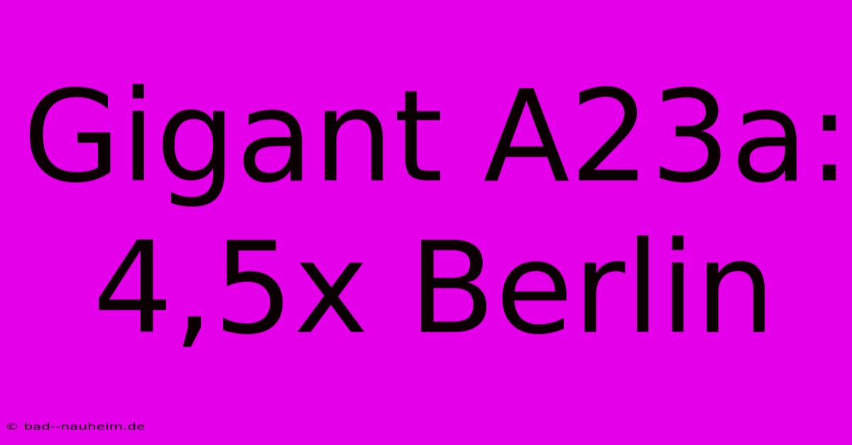 Gigant A23a: 4,5x Berlin