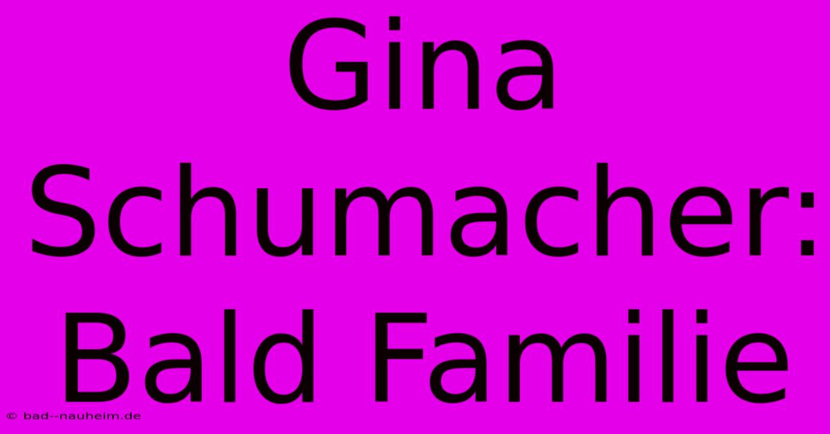 Gina Schumacher: Bald Familie