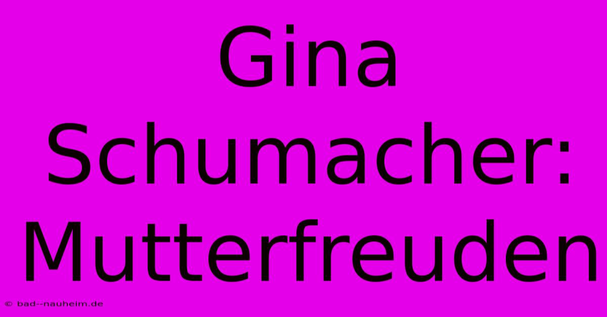 Gina Schumacher: Mutterfreuden