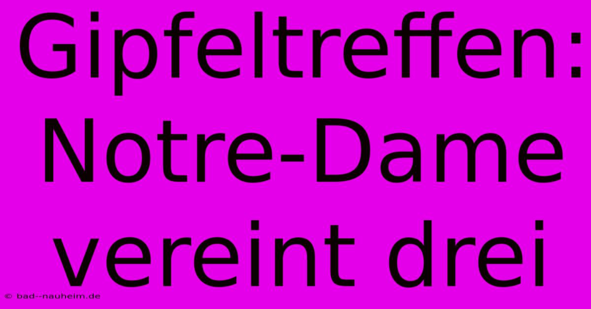 Gipfeltreffen: Notre-Dame Vereint Drei