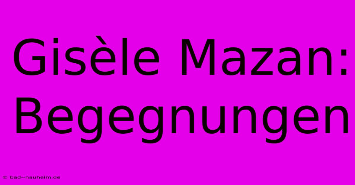 Gisèle Mazan: Begegnungen