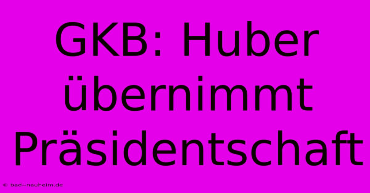 GKB: Huber Übernimmt Präsidentschaft