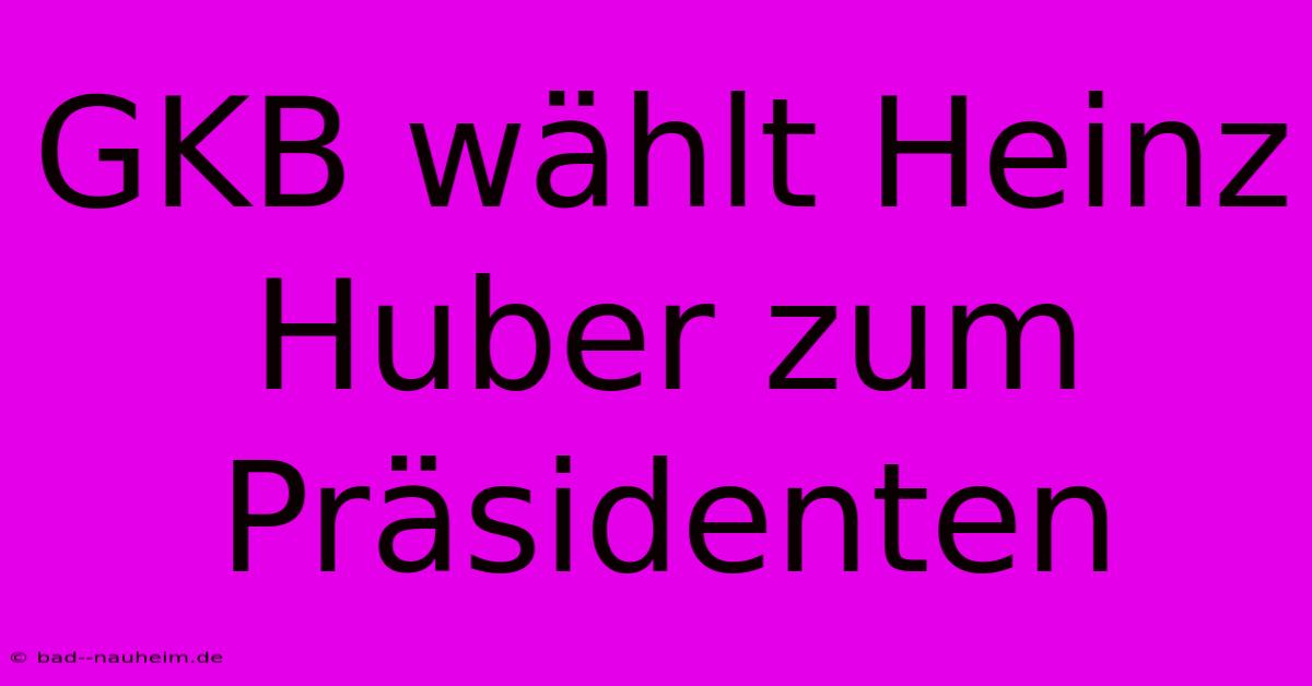 GKB Wählt Heinz Huber Zum Präsidenten