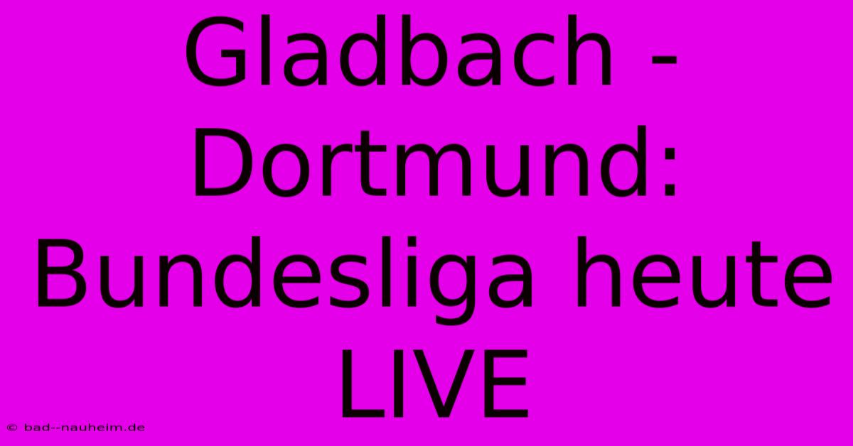 Gladbach - Dortmund: Bundesliga Heute LIVE