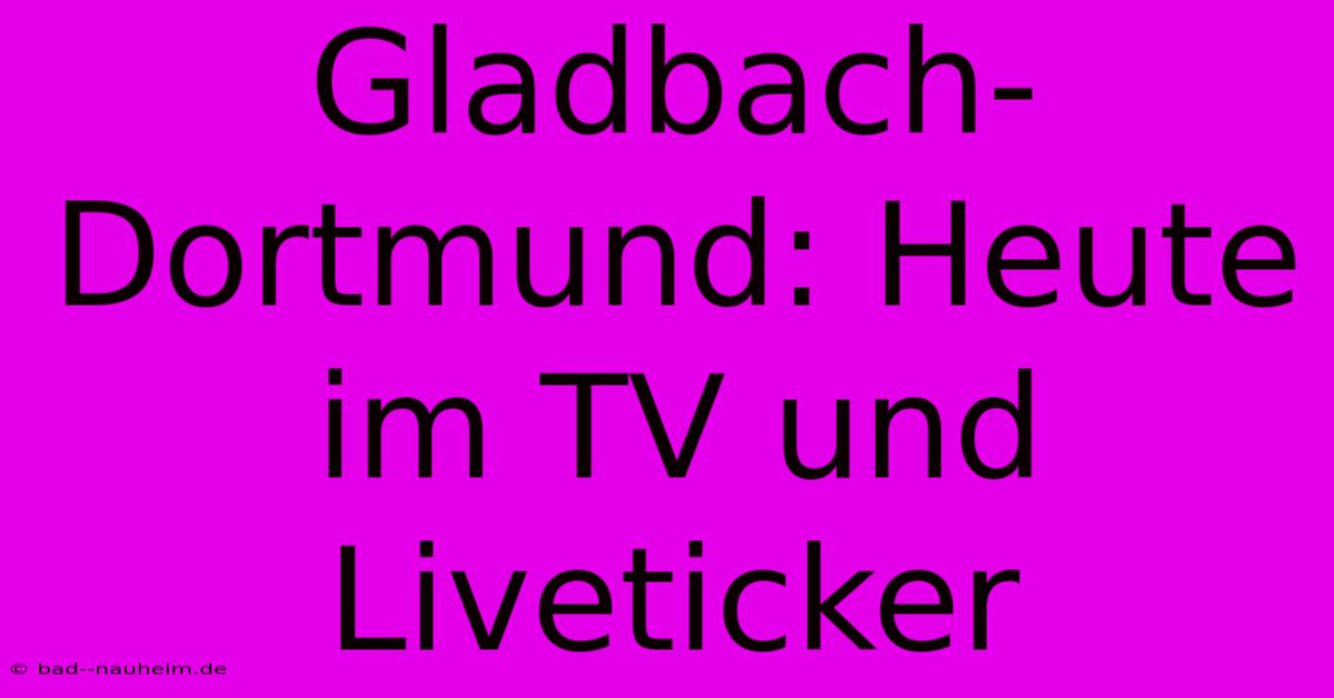 Gladbach-Dortmund: Heute Im TV Und Liveticker