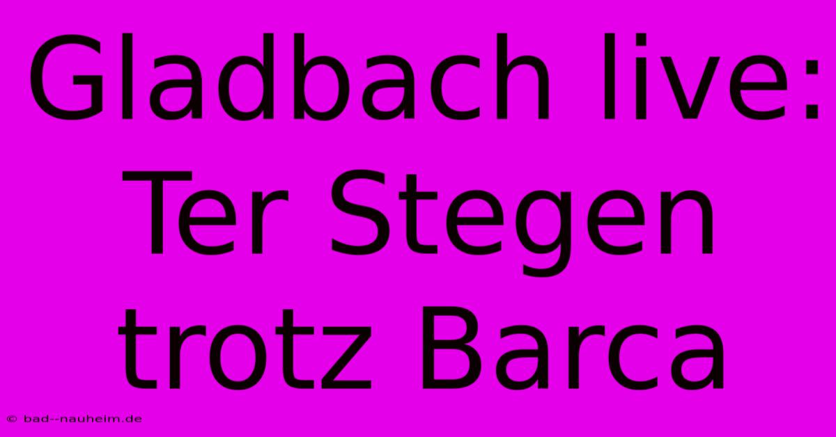 Gladbach Live: Ter Stegen Trotz Barca