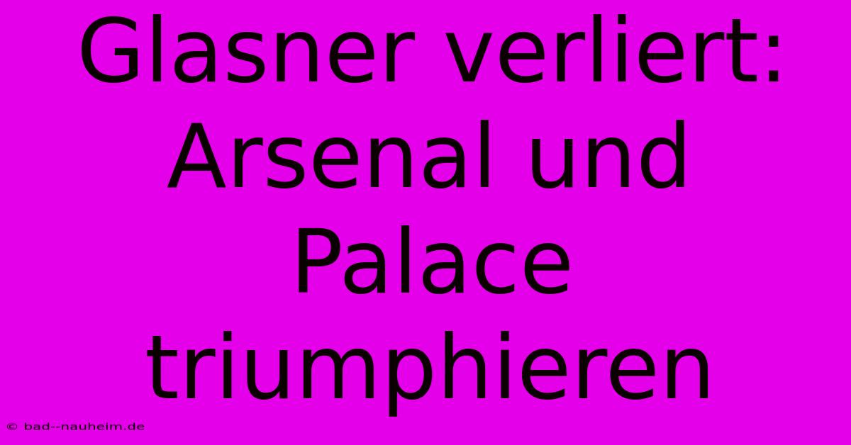 Glasner Verliert: Arsenal Und Palace Triumphieren