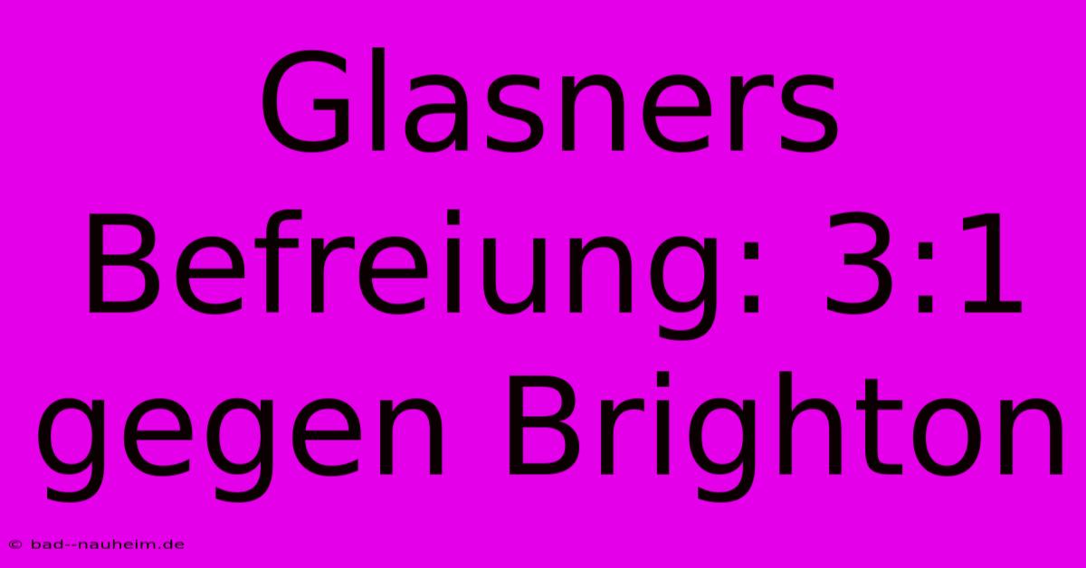 Glasners Befreiung: 3:1 Gegen Brighton