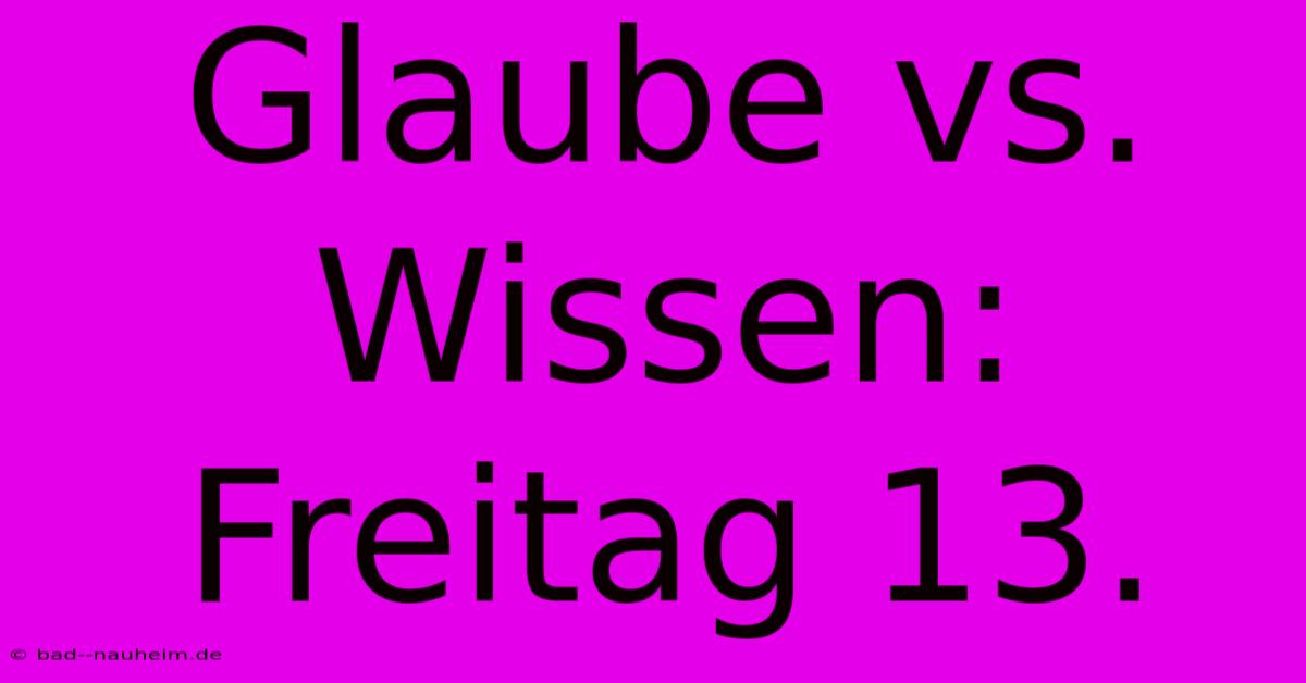 Glaube Vs. Wissen: Freitag 13.