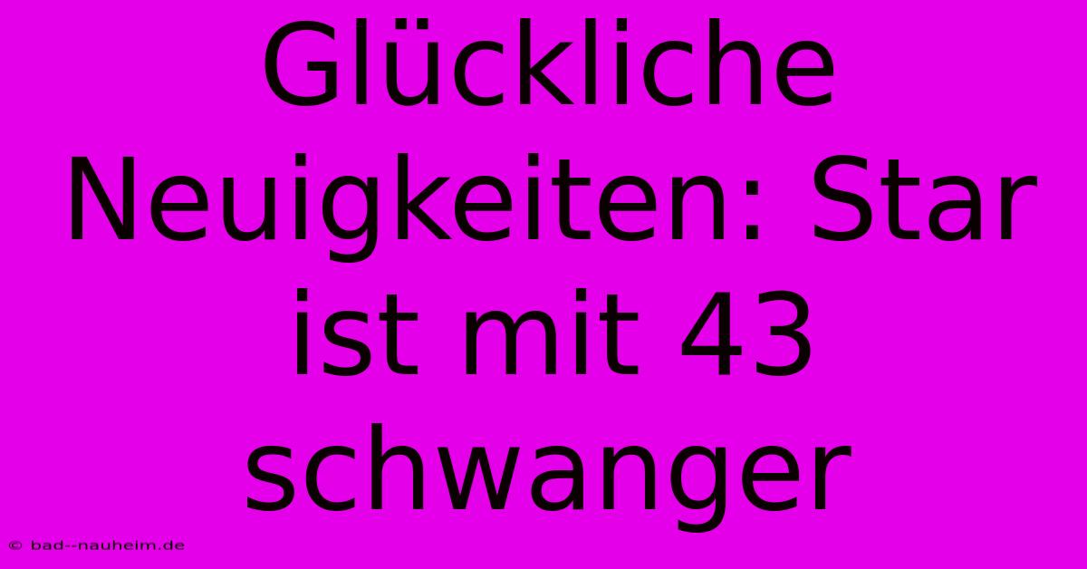 Glückliche Neuigkeiten: Star Ist Mit 43 Schwanger