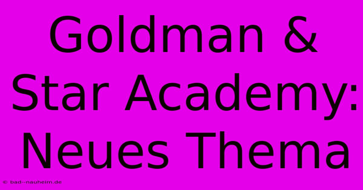 Goldman & Star Academy: Neues Thema