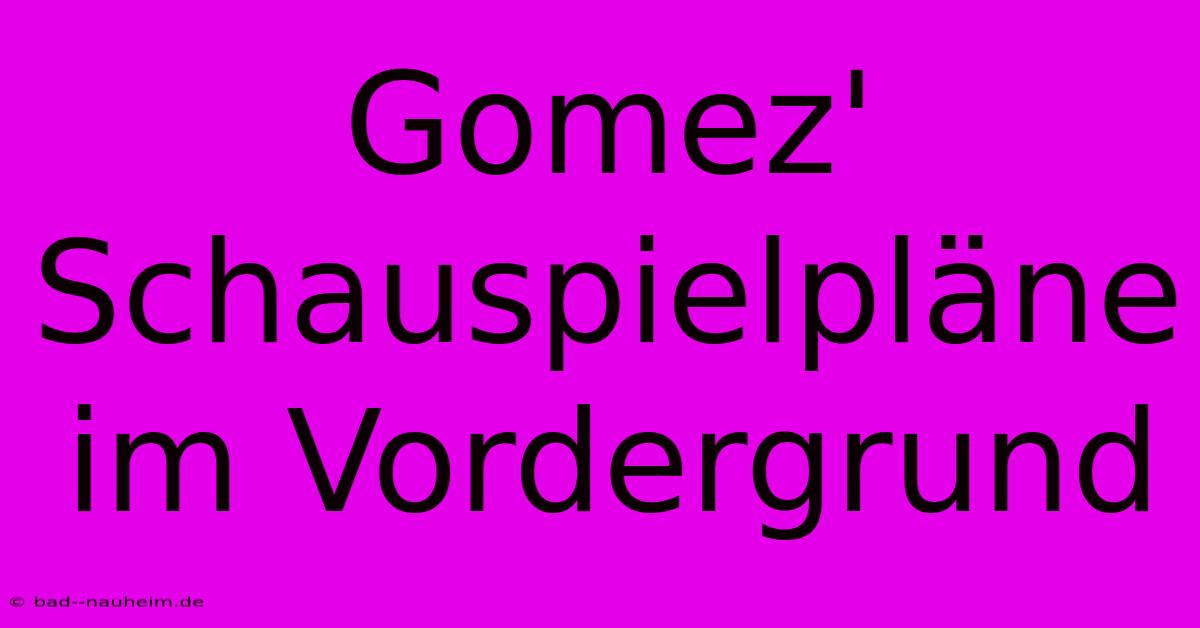 Gomez' Schauspielpläne Im Vordergrund