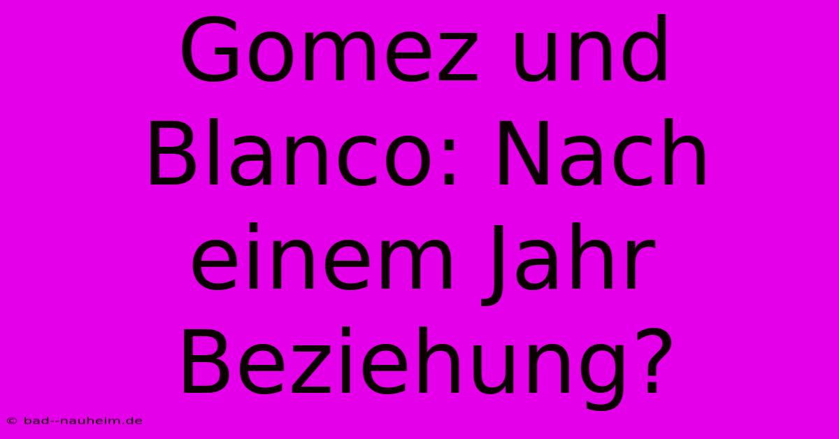 Gomez Und Blanco: Nach Einem Jahr Beziehung?