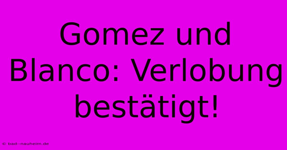 Gomez Und Blanco: Verlobung Bestätigt!