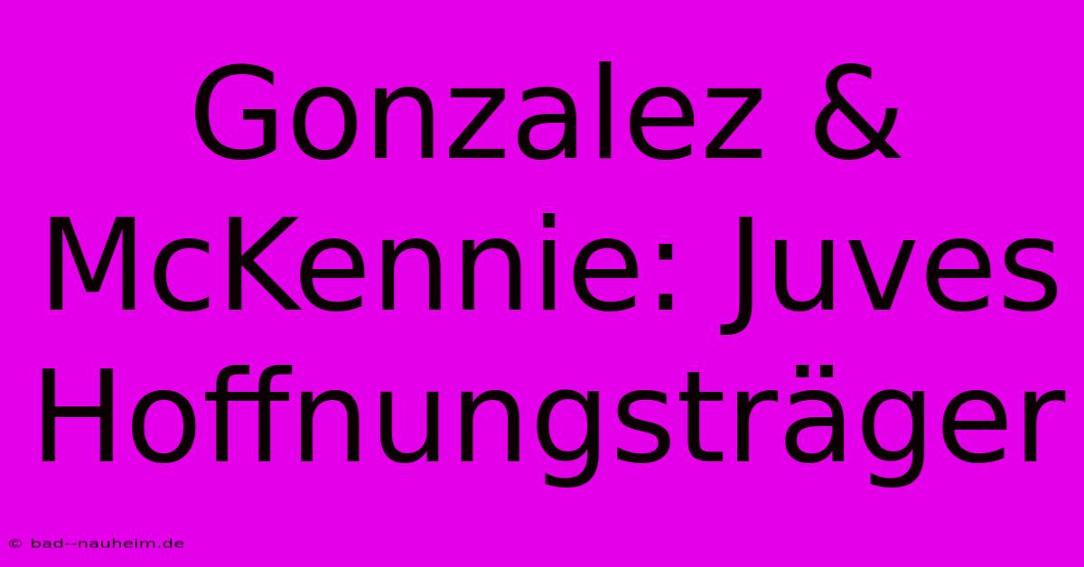 Gonzalez & McKennie: Juves Hoffnungsträger