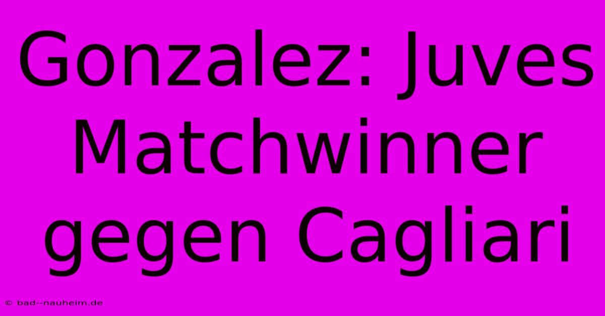 Gonzalez: Juves Matchwinner Gegen Cagliari