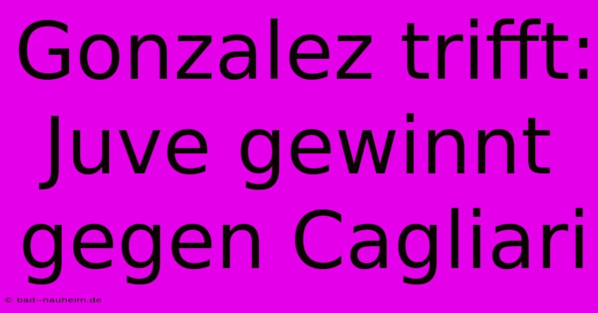 Gonzalez Trifft: Juve Gewinnt Gegen Cagliari