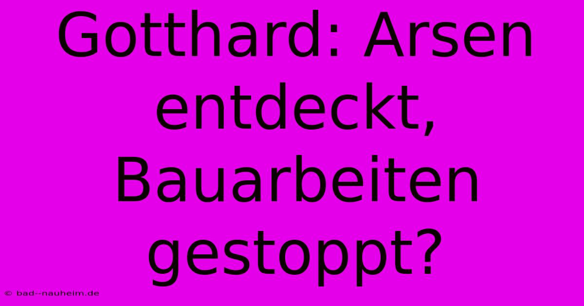 Gotthard: Arsen Entdeckt, Bauarbeiten Gestoppt?