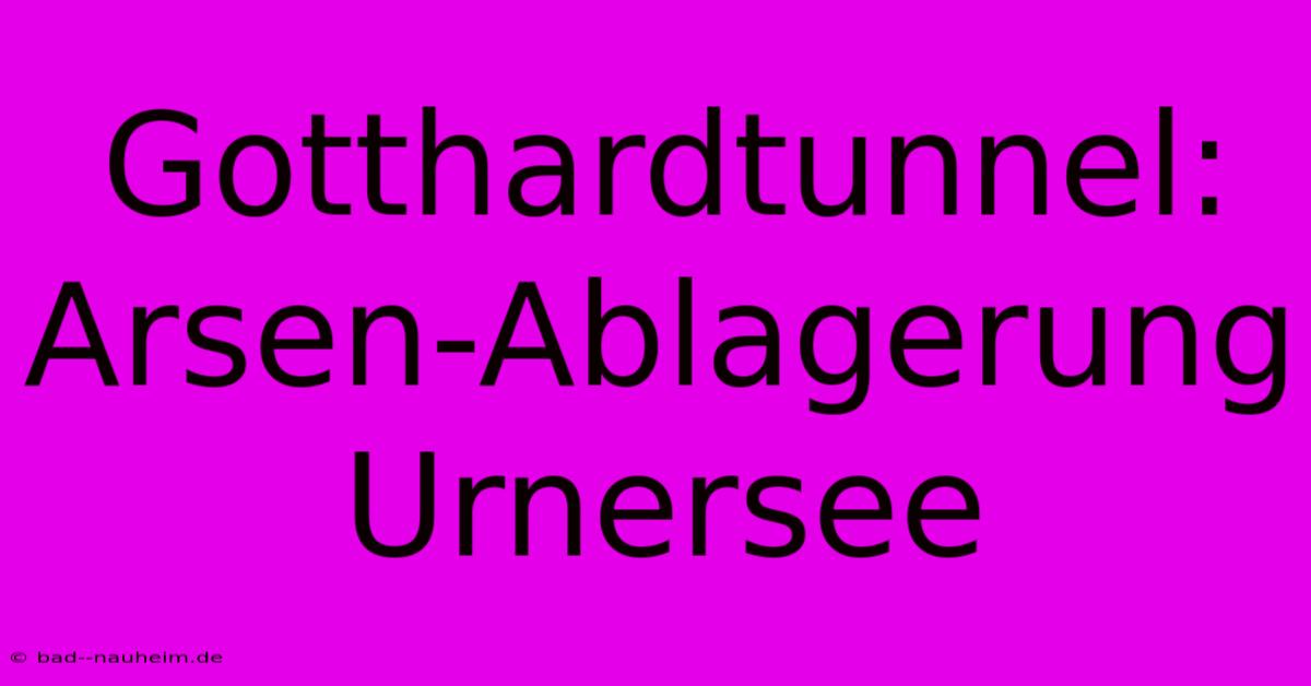 Gotthardtunnel: Arsen-Ablagerung Urnersee