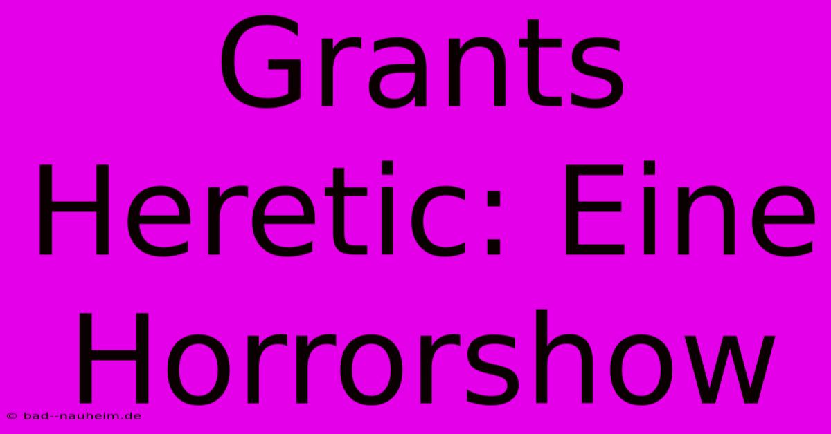 Grants Heretic: Eine Horrorshow