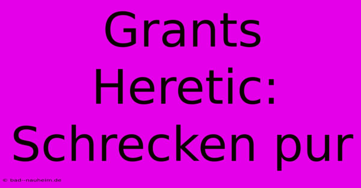 Grants Heretic: Schrecken Pur