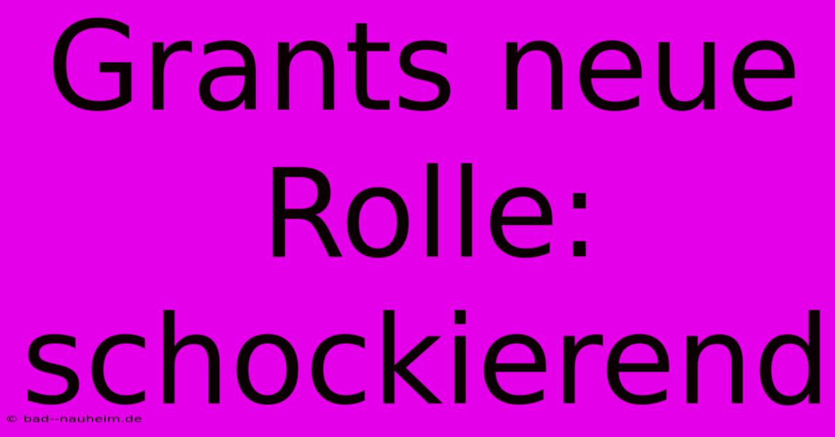 Grants Neue Rolle: Schockierend