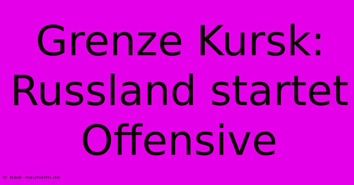 Grenze Kursk: Russland Startet Offensive