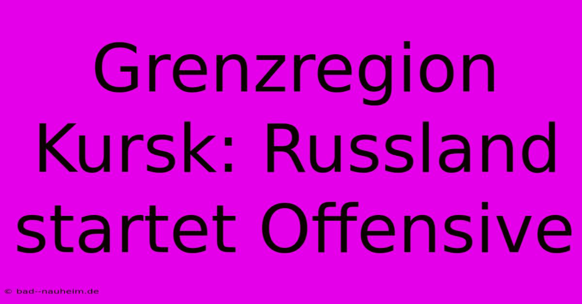 Grenzregion Kursk: Russland Startet Offensive