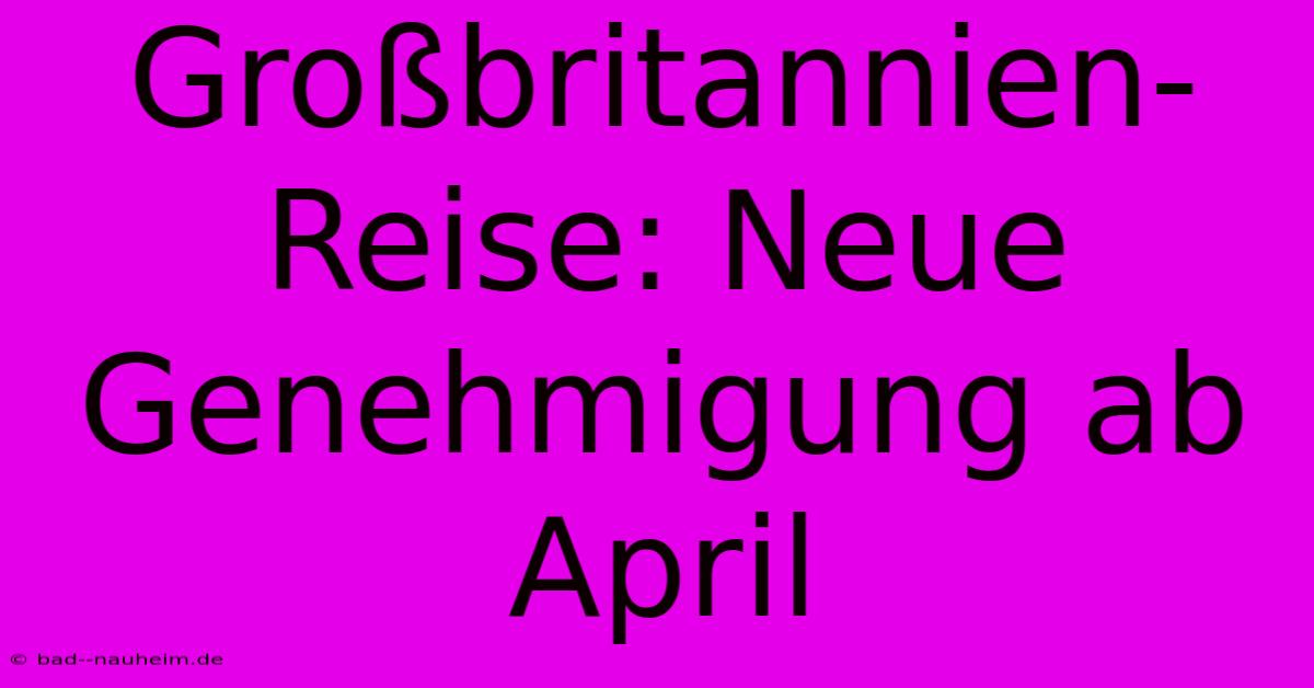 Großbritannien-Reise: Neue Genehmigung Ab April