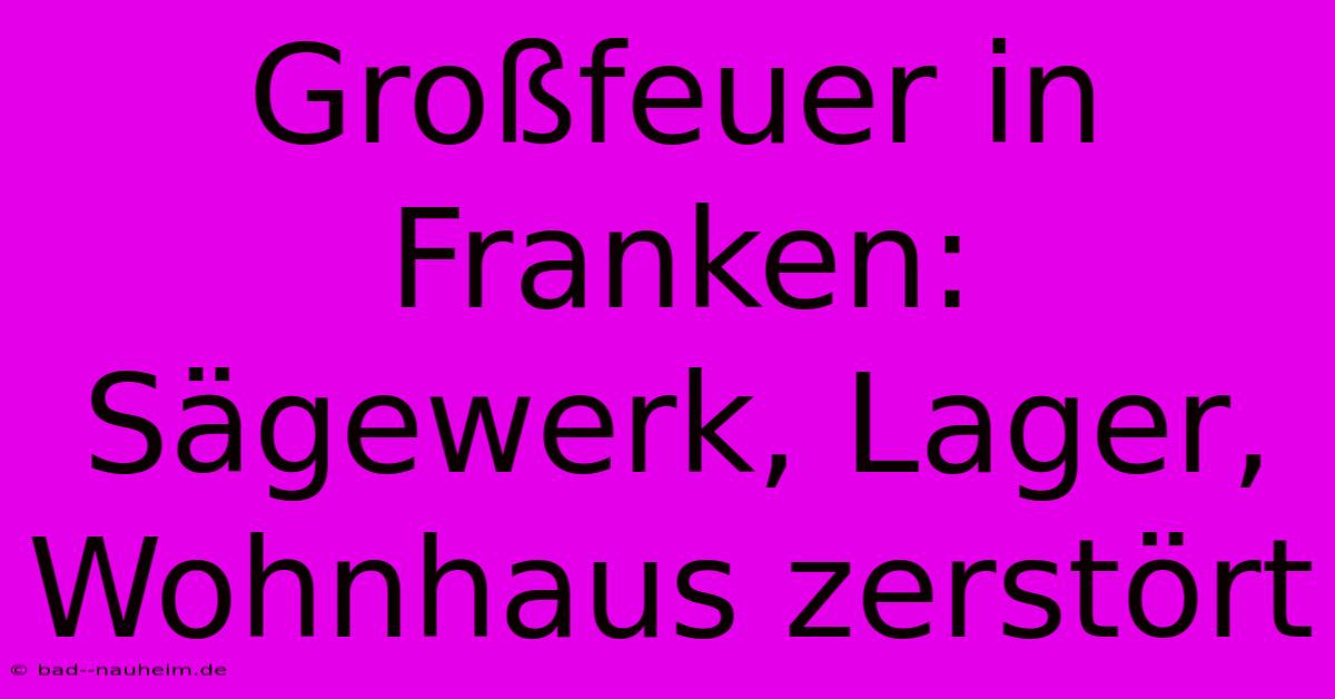 Großfeuer In Franken: Sägewerk, Lager, Wohnhaus Zerstört