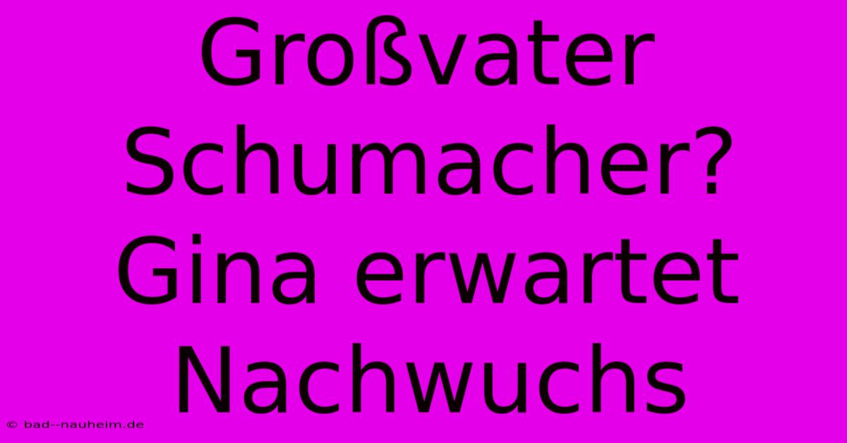 Großvater Schumacher? Gina Erwartet Nachwuchs