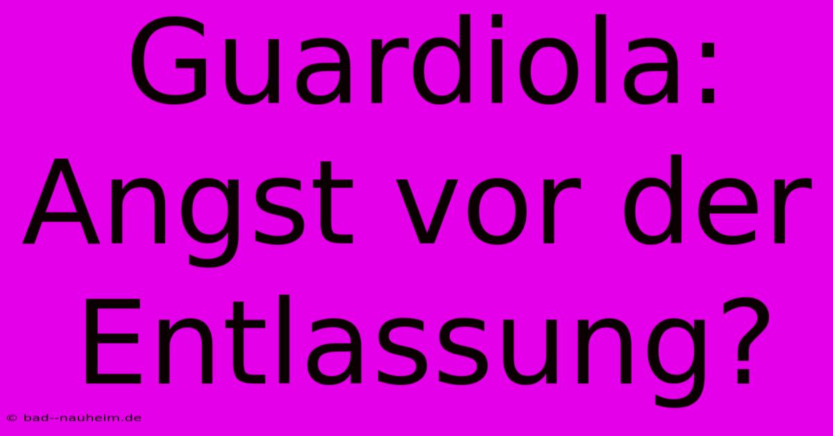 Guardiola: Angst Vor Der Entlassung?