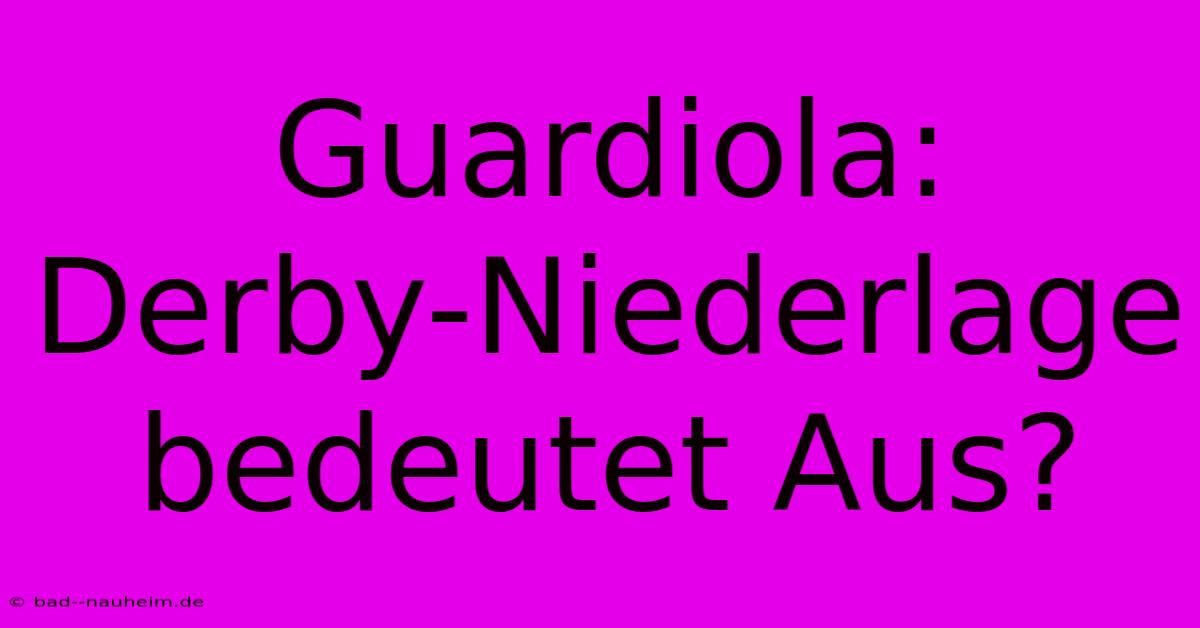 Guardiola: Derby-Niederlage Bedeutet Aus?